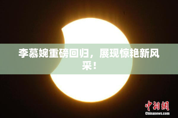 李慕婉重磅回归，展现惊艳新风采！