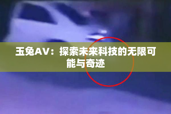 玉兔AV：探索未来科技的无限可能与奇迹