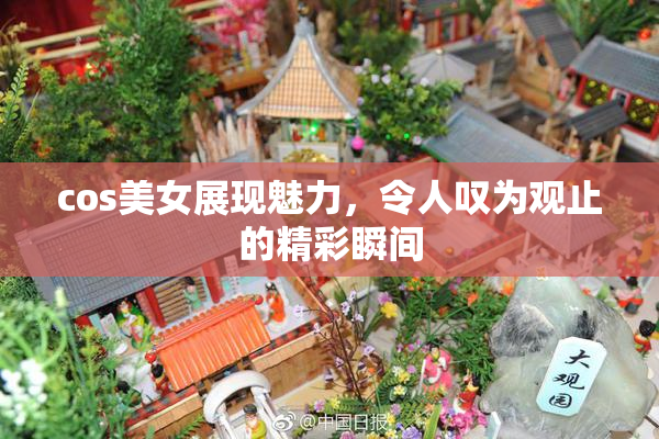 cos美女展现魅力，令人叹为观止的精彩瞬间