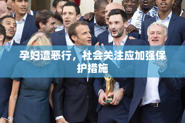 孕妇遭恶行，社会关注应加强保护措施