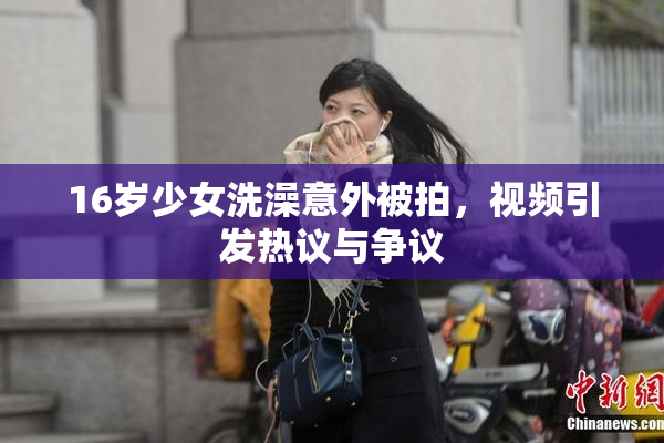 16岁少女洗澡意外被拍，视频引发热议与争议