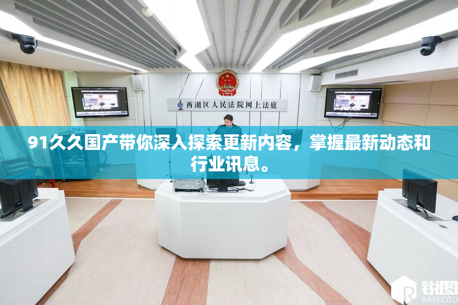 91久久国产带你深入探索更新内容，掌握最新动态和行业讯息。
