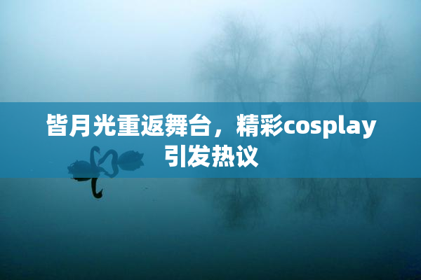 皆月光重返舞台，精彩cosplay引发热议