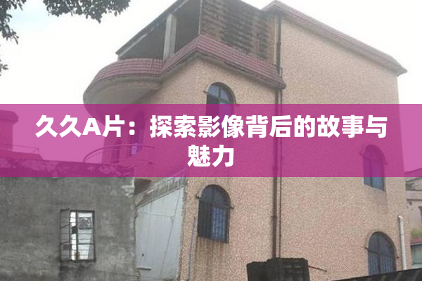 久久A片：探索影像背后的故事与魅力