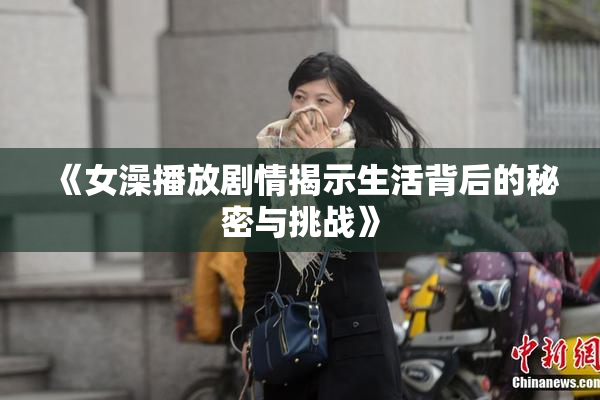 《女澡播放剧情揭示生活背后的秘密与挑战》