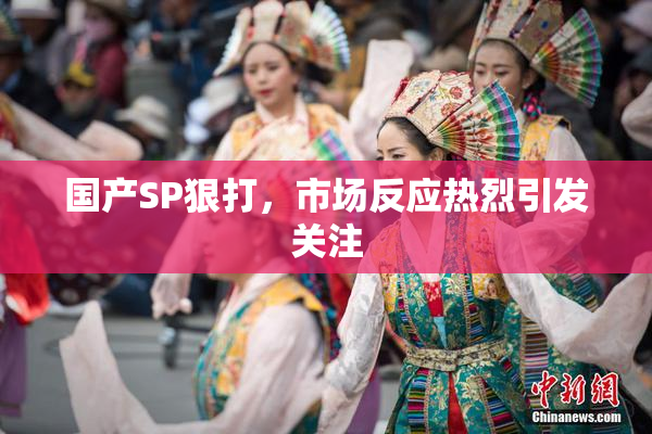 国产SP狠打，市场反应热烈引发关注