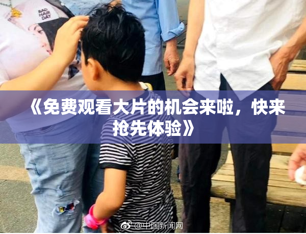 《免费观看大片的机会来啦，快来抢先体验》