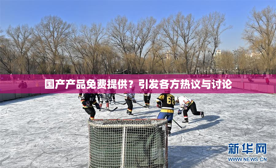 国产产品免费提供？引发各方热议与讨论