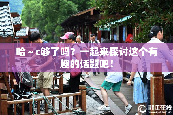 哈～c够了吗？一起来探讨这个有趣的话题吧！