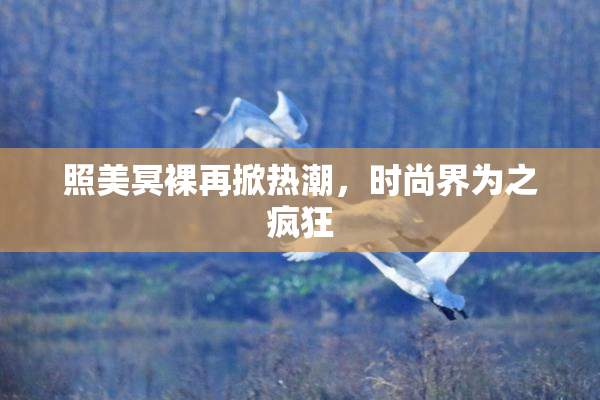 照美冥裸再掀热潮，时尚界为之疯狂