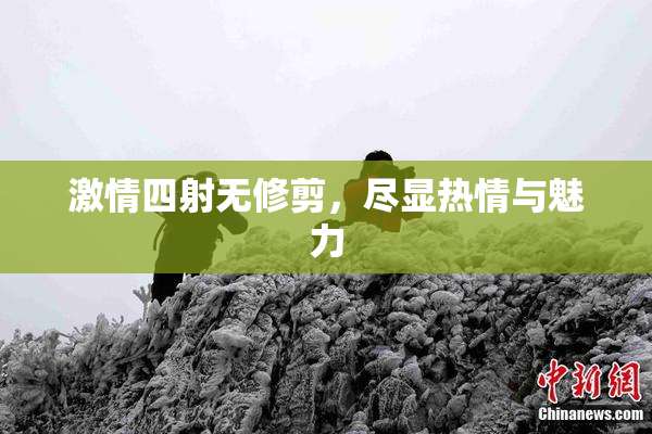 激情四射无修剪，尽显热情与魅力