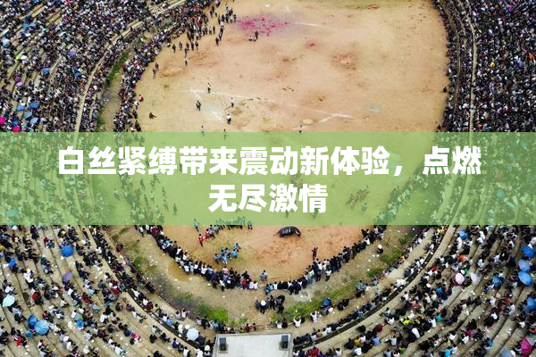 白丝紧缚带来震动新体验，点燃无尽激情