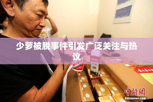 少萝被脱事件引发广泛关注与热议