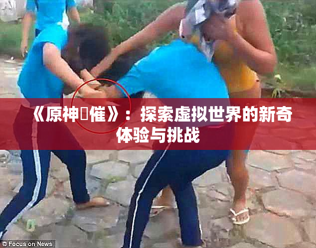 《原神婬催》：探索虚拟世界的新奇体验与挑战