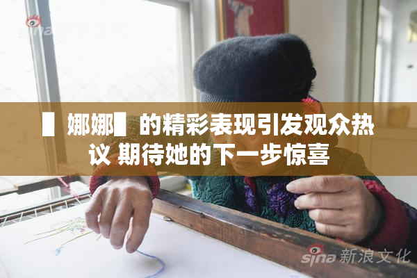 ▌娜娜▌的精彩表现引发观众热议 期待她的下一步惊喜