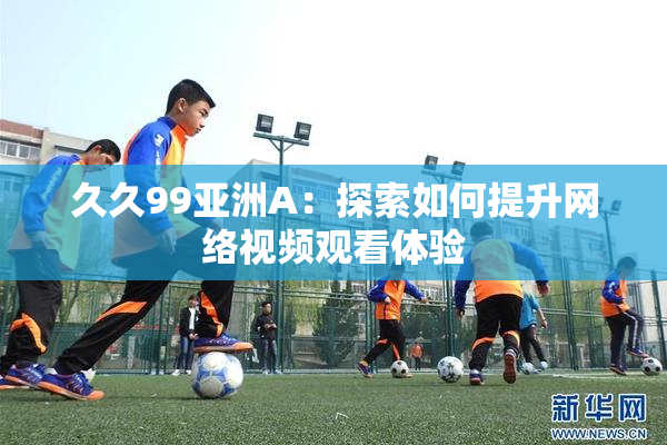 久久99亚洲A：探索如何提升网络视频观看体验
