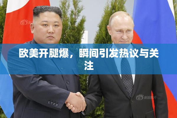 欧美开腿爆，瞬间引发热议与关注