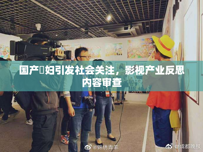 国产婬妇引发社会关注，影视产业反思内容审查