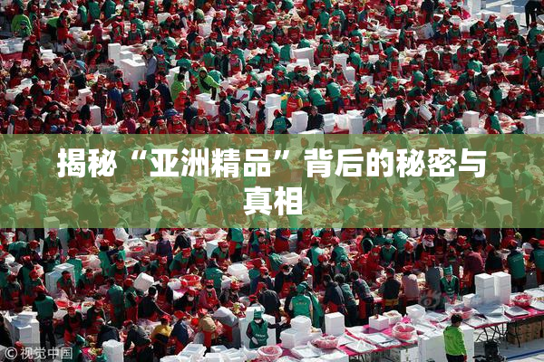 揭秘“亚洲精品”背后的秘密与真相