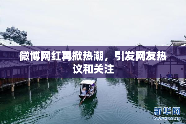 微博网红再掀热潮，引发网友热议和关注