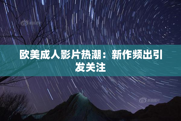 欧美成人影片热潮：新作频出引发关注