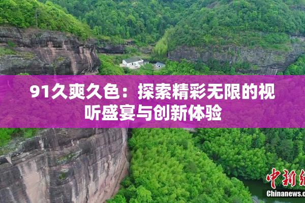 91久爽久色：探索精彩无限的视听盛宴与创新体验