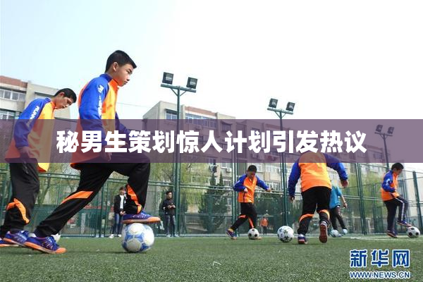 秘男生策划惊人计划引发热议