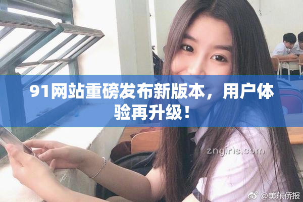 91网站重磅发布新版本，用户体验再升级！