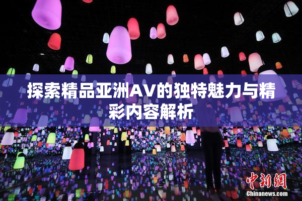 探索精品亚洲AV的独特魅力与精彩内容解析