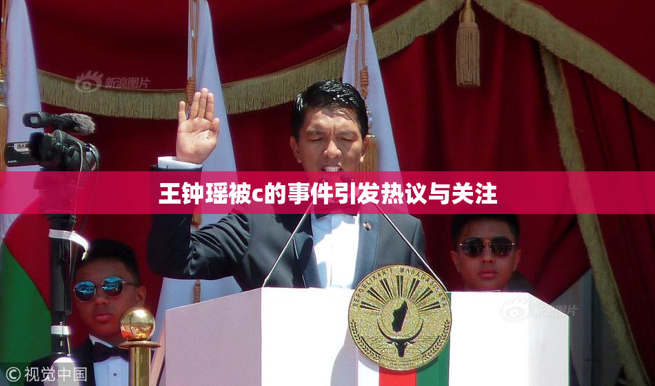 王钟瑶被c的事件引发热议与关注