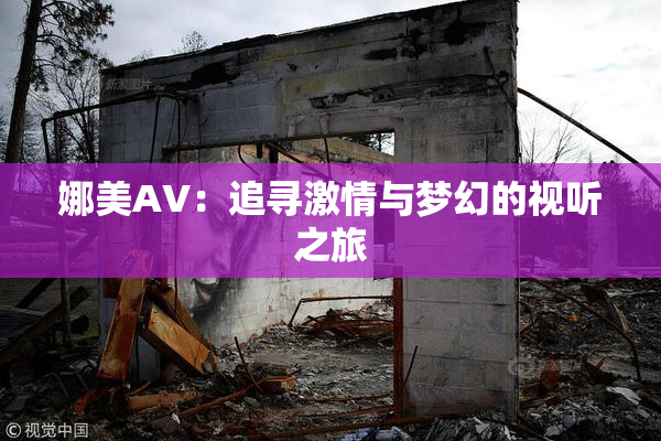 娜美AV：追寻激情与梦幻的视听之旅