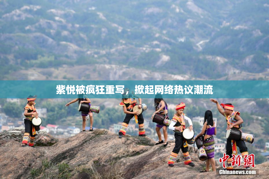 紫悦被疯狂重写，掀起网络热议潮流