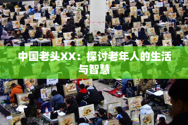 中国老头XX：探讨老年人的生活与智慧