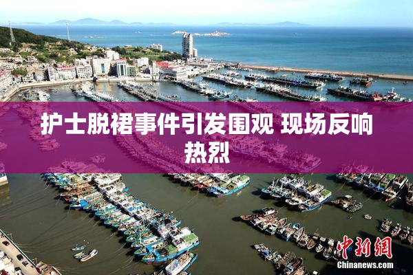护士脱裙事件引发围观 现场反响热烈