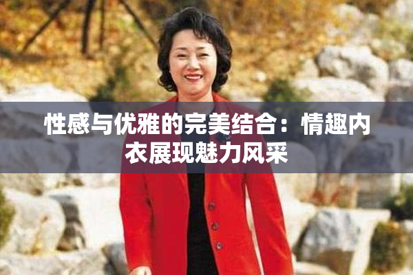 性感与优雅的完美结合：情趣内衣展现魅力风采