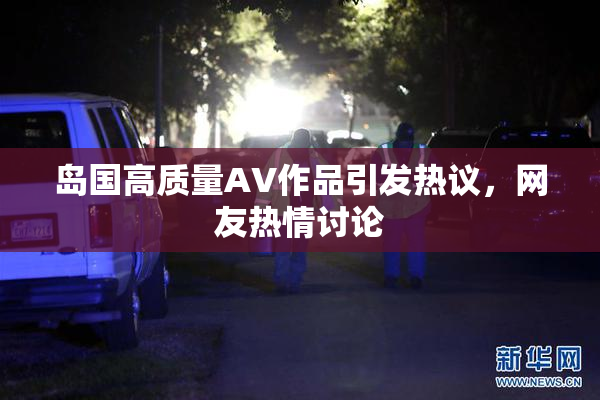 岛国高质量AV作品引发热议，网友热情讨论