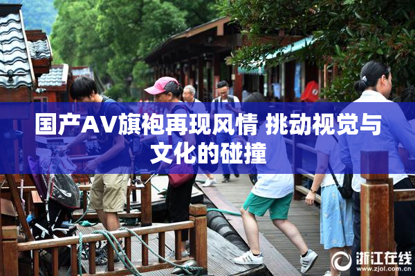 国产AV旗袍再现风情 挑动视觉与文化的碰撞