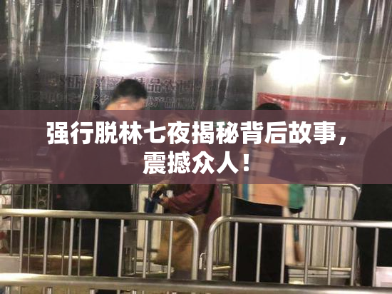 强行脱林七夜揭秘背后故事，震撼众人！