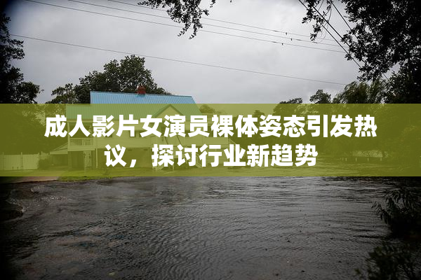 成人影片女演员裸体姿态引发热议，探讨行业新趋势