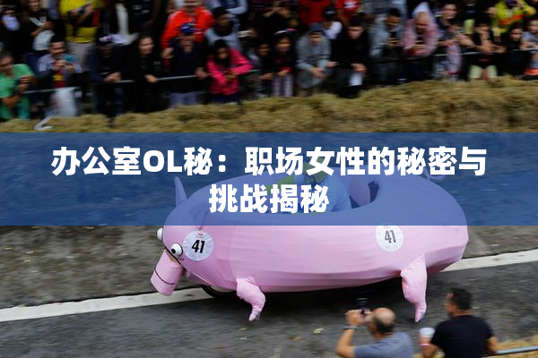 办公室OL秘：职场女性的秘密与挑战揭秘