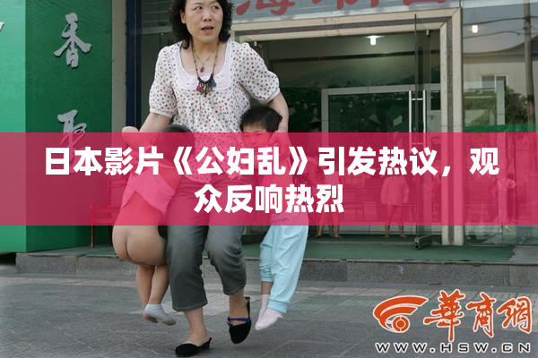 日本影片《公妇乱》引发热议，观众反响热烈