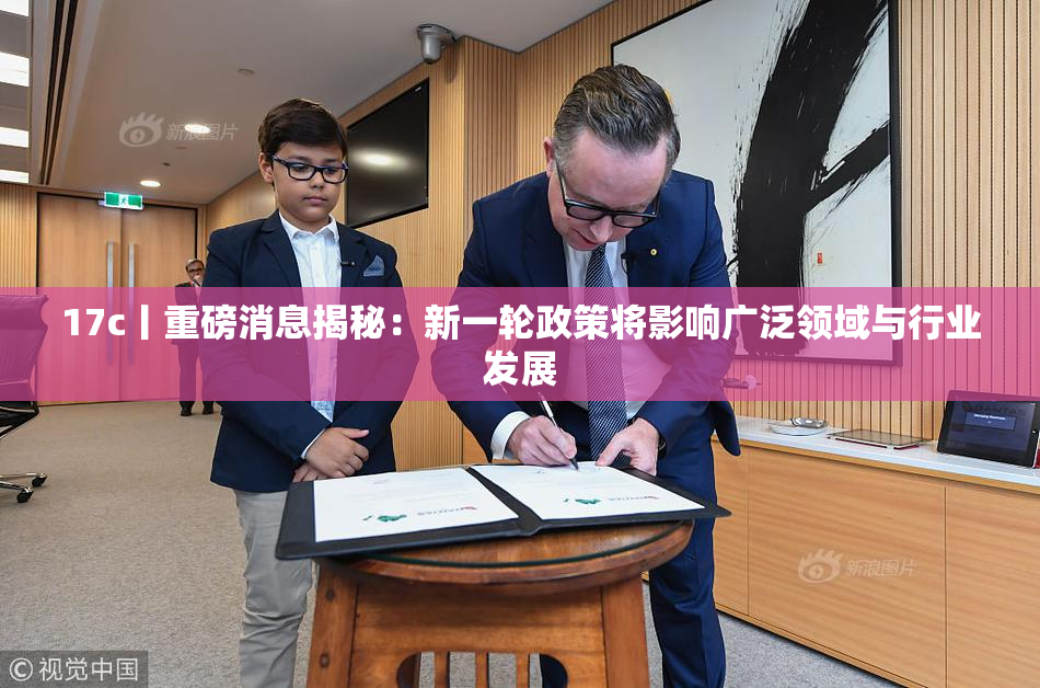 17c丨重磅消息揭秘：新一轮政策将影响广泛领域与行业发展