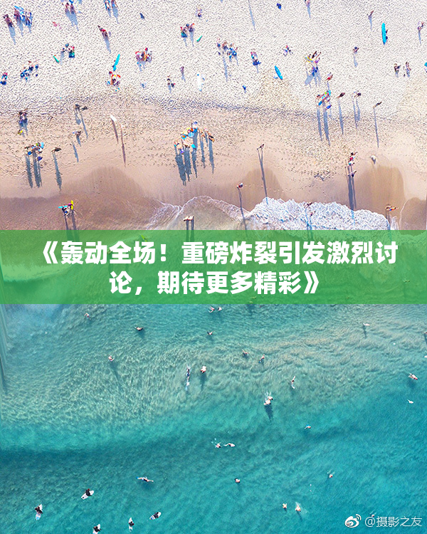 《轰动全场！重磅炸裂引发激烈讨论，期待更多精彩》