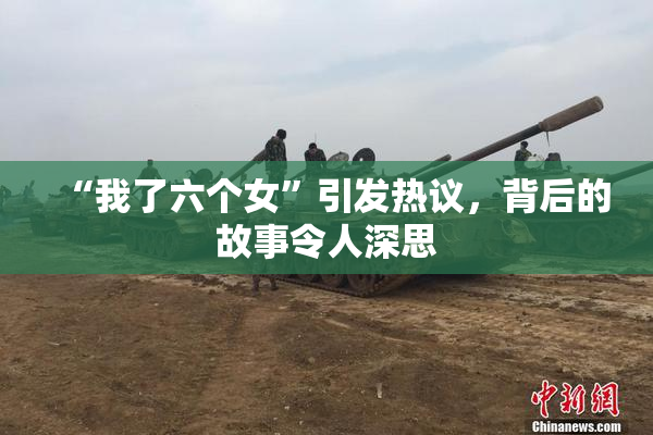 “我了六个女”引发热议，背后的故事令人深思