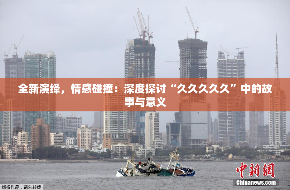 全新演绎，情感碰撞：深度探讨“久久久久久”中的故事与意义