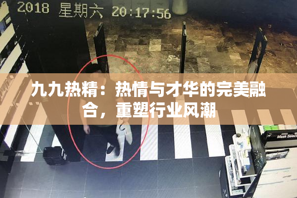 九九热精：热情与才华的完美融合，重塑行业风潮
