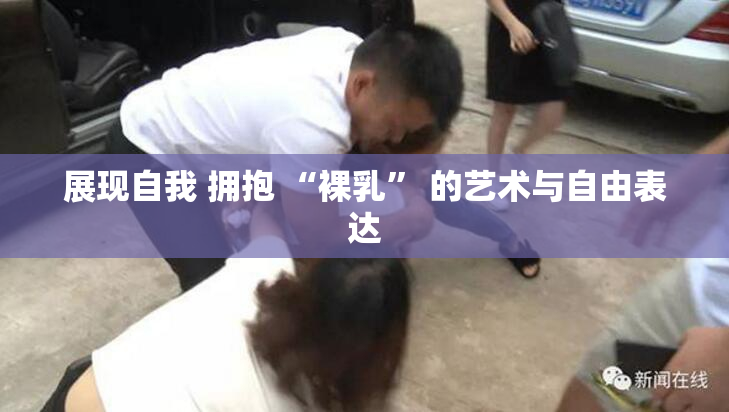 展现自我 拥抱 “裸乳” 的艺术与自由表达