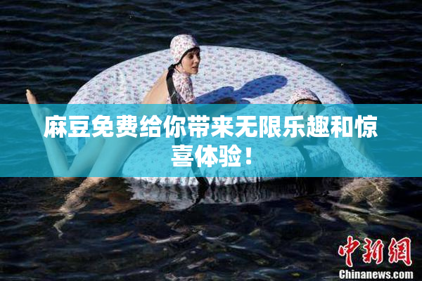 麻豆免费给你带来无限乐趣和惊喜体验！