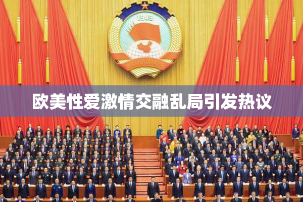 欧美性爱激情交融乱局引发热议