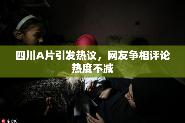 四川A片引发热议，网友争相评论热度不减